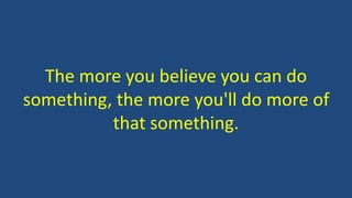 The more you believe you can do
something, the more you'll do more of
that something.
 