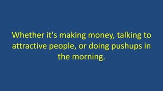Whether it's making money, talking to
attractive people, or doing pushups in
the morning.
 