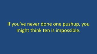 If you've never done one pushup, you
might think ten is impossible.
 