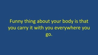 Funny thing about your body is that
you carry it with you everywhere you
go.
 