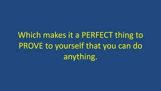 Which makes it a PERFECT thing to
PROVE to yourself that you can do
anything.
 