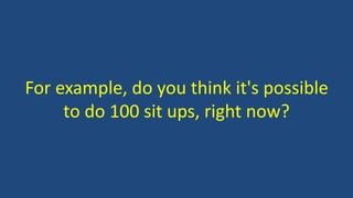 For example, do you think it's possible
to do 100 sit ups, right now?
 
