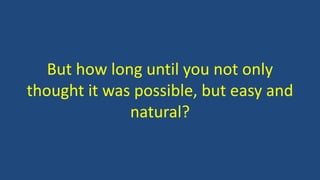 But how long until you not only
thought it was possible, but easy and
natural?
 