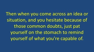 Then when you come across an idea or
situation, and you hesitate because of
those common doubts, just pat
yourself on the stomach to remind
yourself of what you're capable of.
 