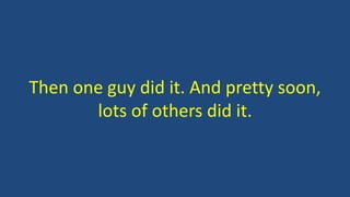 Then one guy did it. And pretty soon,
lots of others did it.
 