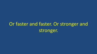 Or faster and faster. Or stronger and
stronger.
 