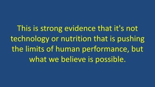 This is strong evidence that it's not
technology or nutrition that is pushing
the limits of human performance, but
what we believe is possible.
 