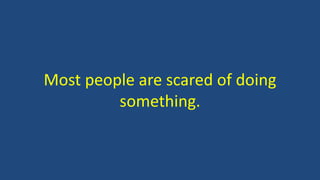 Most people are scared of doing
something.
 