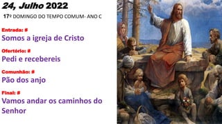 24, Julho 2022
17º DOMINGO DO TEMPO COMUM- ANO C
Entrada: #
Somos a igreja de Cristo
Ofertório: #
Pedi e recebereis
Comunh...