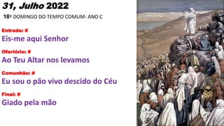 31, Julho 2022
18º DOMINGO DO TEMPO COMUM- ANO C
Entrada: #
Eis-me aqui Senhor
Ofertório: #
Ao Teu Altar nos levamos
Comun...