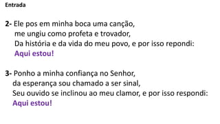 Entrada
2- Ele pos em minha boca uma canção,
me ungiu como profeta e trovador,
Da história e da vida do meu povo, e por is...