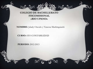 COLEGIO DE BACHILLERATO
FISCOMISIONAL
«RIO UPANO»
NOMBRE: Julady Otavalo y Vanessa Mashinguiashi
CURSO: 6TO CONTABILIDAD
PERIODO: 2012-2013
 