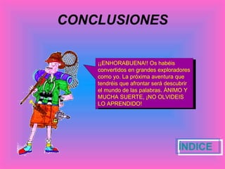 CONCLUSIONES ÍNDICE ¡¡ENHORABUENA!! Os habéis convertidos en grandes exploradores como yo. La próxima aventura que tendréis que afrontar será descubrir el mundo de las palabras. ÁNIMO Y MUCHA SUERTE, ¡NO OLVIDEIS LO APRENDIDO!