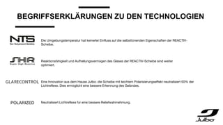 BEGRIFFSERKLÄRUNGEN ZU DEN TECHNOLOGIEN
Die Umgebungstemperatur hat keinerlei Einfluss auf die selbsttönenden Eigenschaften der REACTIV-
Scheibe.
Reaktionsfähigkeit und Aufhellungsvermögen des Glases der REACTIV-Scheibe sind weiter
optimiert.
Eine Innovation aus dem Hause Julbo: die Scheibe mit leichtem Polarisierungseffekt neutralisiert 50% der
Lichtreflexe. Dies ermöglicht eine bessere Erkennung des Geländes.
Neutralisiert Lichtreflexe für eine bessere Reliefwahrnehmung.POLARIZED
 