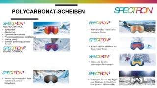 POLYCARBONAT-SCHEIBEN
• Sehkomfort
• Blendschutz
• Optimiert die Kontraste
• Problemloses Ablesen von Displays
• (Handy, usw.)
• Schnelle Erkennung vereister
Bereiche
• Klare Sicht fürs Skifahren bei
sonnigem Wetter.
• Maximaler Sonnenschutz beim
Skifahren in großen
Höhenlagen.
• Klare Sicht fürs Skifahren bei
bedecktem Wetter.
• Optimierte Sicht bei
schwierigen Bedingungen.
• Schutz von Gesicht und Augen
zum Skifahren bei Nacht bzw.
sehr geringer Lichtintensität.
 