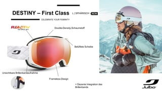 DESTINY – First Class
CELEBRATE YOUR FEMINITY
+ Dezente Integration des
Brillenbands
Double-Density-Schaumstoff
Frameless-Design
Unsichtbare Brillenbandaufnahme
Belüftete Scheibe
L | SPHÄRISCH
 
