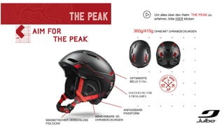 360g/410g OHNE/MIT OHRABDECKUNGEN
ANPASSBARE
PASSFORM
ABNEHMBARE 3D-
OHRABDECKUNGEN
MAGNETISCHER VERSCHLUSS
FIDLOCK®
OPTIMIERTE
BELÜFTUNG
HALTERUNG FÜR
STIRNLAMPE
Um alles über den Helm THE PEAK zu
erfahren, bitte HIER klicken
 