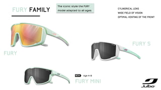 FURY FAMILY
The iconic style the FURY
model adapted to all ages
FURY
FURY S
FURY MINI
Age 4-8
CYLINDRICAL LENS
WIDE FIELD OF VISION
OPTIMAL VENTING OF THE FRONT
 