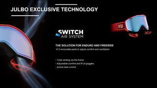 THE SOLUTION FOR ENDURO AND FREERIDE
→ 2 removable parts to adjust comfort and ventilation
- Total venting via the frame
- Adjustable comfort and fit of goggles
- Active heat control
JULBO EXCLUSIVE TECHNOLOGY
 