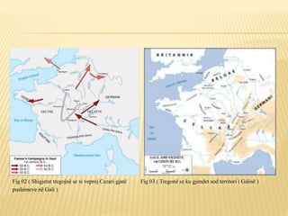 Fig 02 ( Shigjetat tregojnë se si veproj Cezari gjatë Fig 03 ( Tregonë se ku gjendet sod territori i Galisë )
pushimeve në Gali )
 