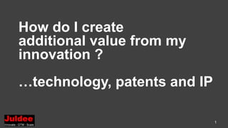 How do I create
additional value from my
innovation ?
…technology, patents and IP
1
 