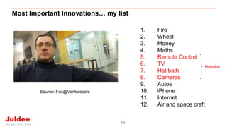 19
Most Important Innovations… my list
1. Fire
2. Wheel
3. Money
4. Maths
5. Remote Control
6. TV
7. Hot bath
8. Cameras
9. Autos
10. iPhone
11. Internet
12. Air and space craft
Source: Fas@Venturecafe
Hahaha
 