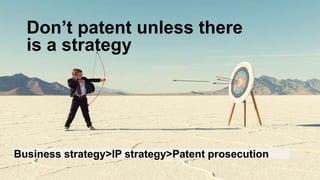 Don’t patent unless there
is a strategy
Business strategy>IP strategy>Patent prosecution
 