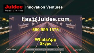 Fas@Juldee.com
650 999 1573
WhatsApp
Skype
3/18/2020Fas Mosleh
Juldee
Innovate - GTM - Scale
Innovation and Scaling at the speed of thought
Innovation Ventures
 