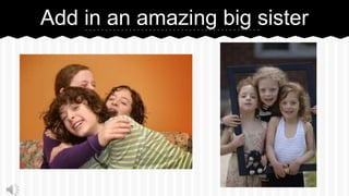 Add in an amazing big sister
 
