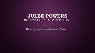 JULEE POWERS
INTERNATIONAL MBA APPLICANT
What my application doesn’t tell you…..
 