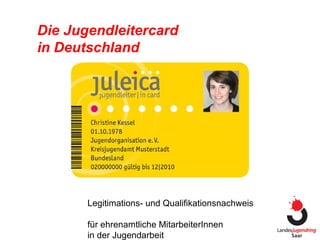 Die Jugendleitercard  in Deutschland Legitimations- und Qualifikationsnachweis  für ehrenamtliche MitarbeiterInnen  in der Jugendarbeit 