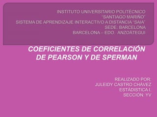 COEFICIENTES DE CORRELACIÓN
DE PEARSON Y DE SPERMAN
REALIZADO POR:
JULEIDY CASTRO CHÁVEZ
ESTÁDISTICA I.
SECCIÓN: YV
 