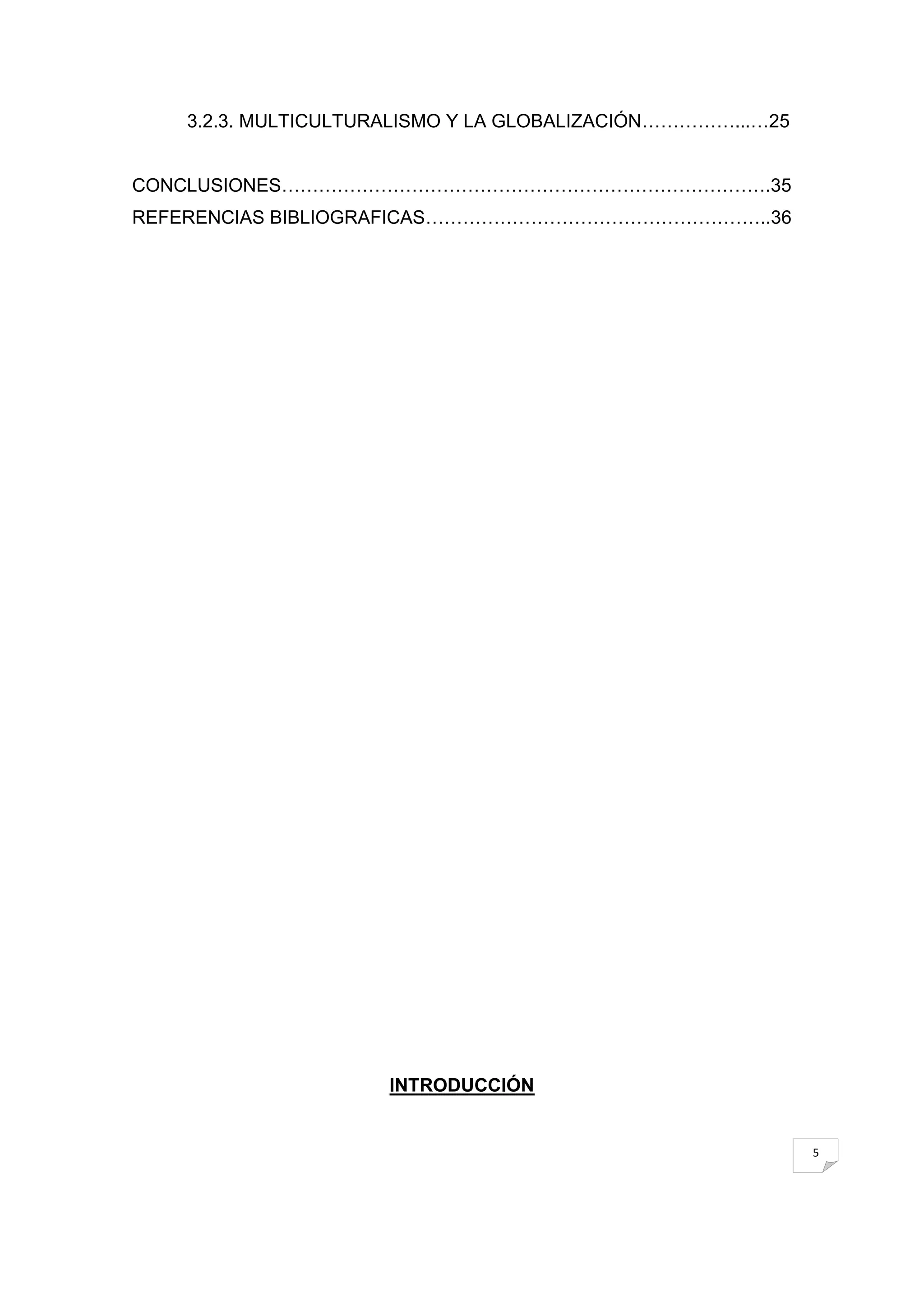 3.2.3. MULTICULTURALISMO Y LA GLOBALIZACIÓN……………...…25


CONCLUSIONES…………………………………………………………………….35
REFERENCIAS BIBLIOGRAFICAS………………………………………………..36




                     INTRODUCCIÓN


                                                            5
 