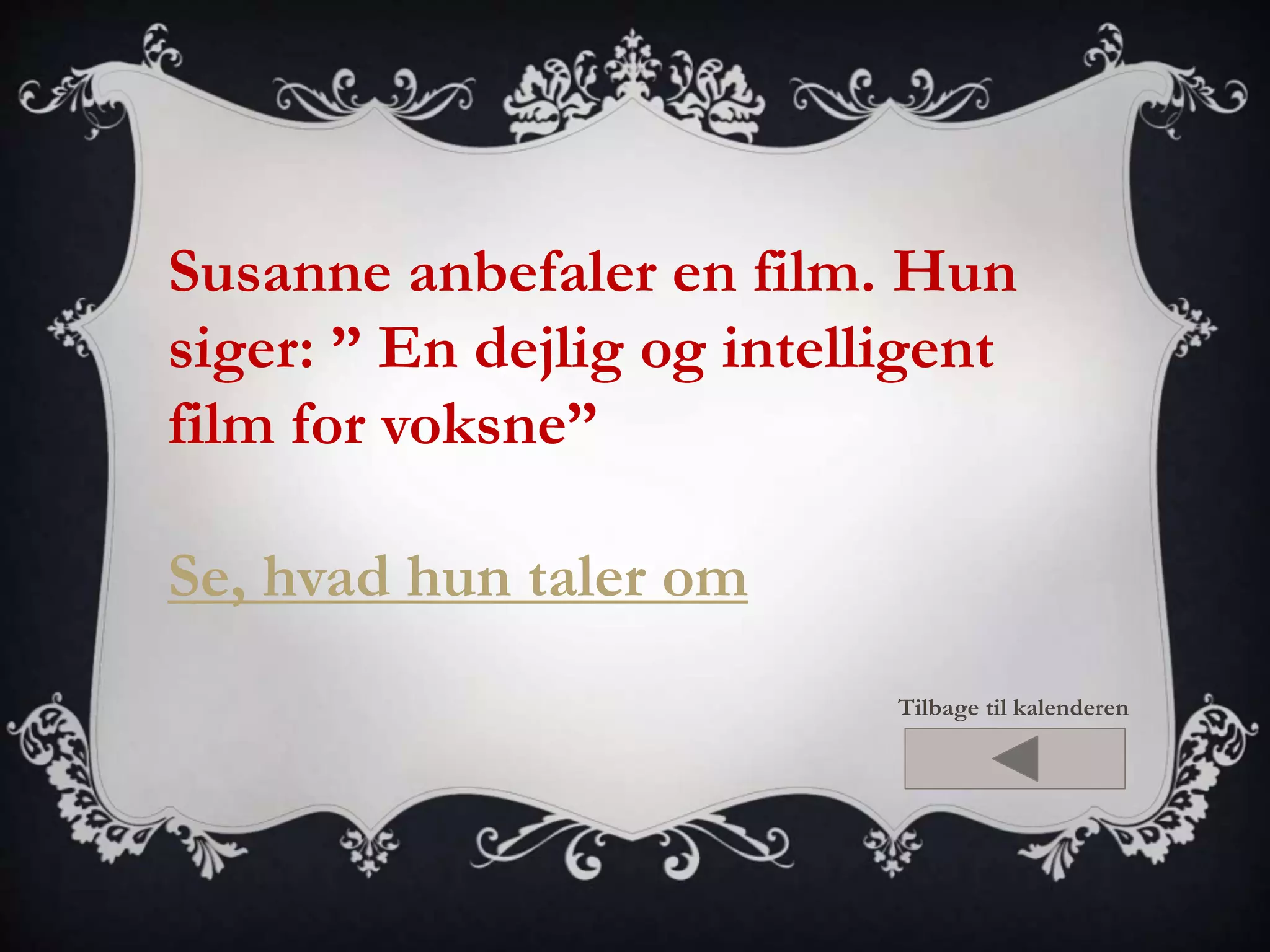Susanne anbefaler en film. Hun 
siger: ” En dejlig og intelligent 
film for voksne” 
Se, hvad hun taler om 
Tilbage til kalenderen 
 