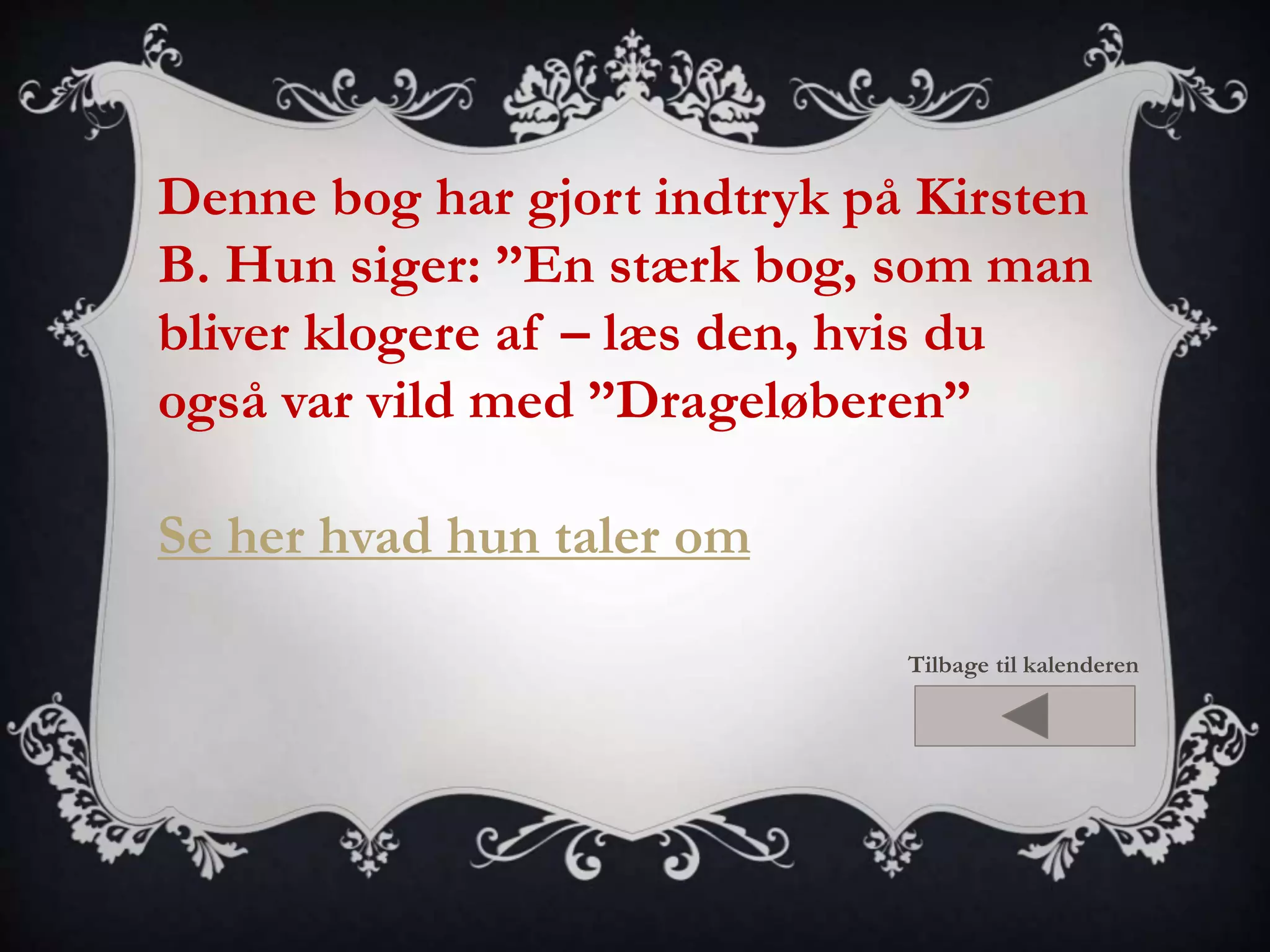 Denne bog har gjort indtryk på Kirsten 
B. Hun siger: ”En stærk bog, som man 
bliver klogere af – læs den, hvis du 
også var vild med ”Drageløberen” 
Se her hvad hun taler om 
Tilbage til kalenderen 
 