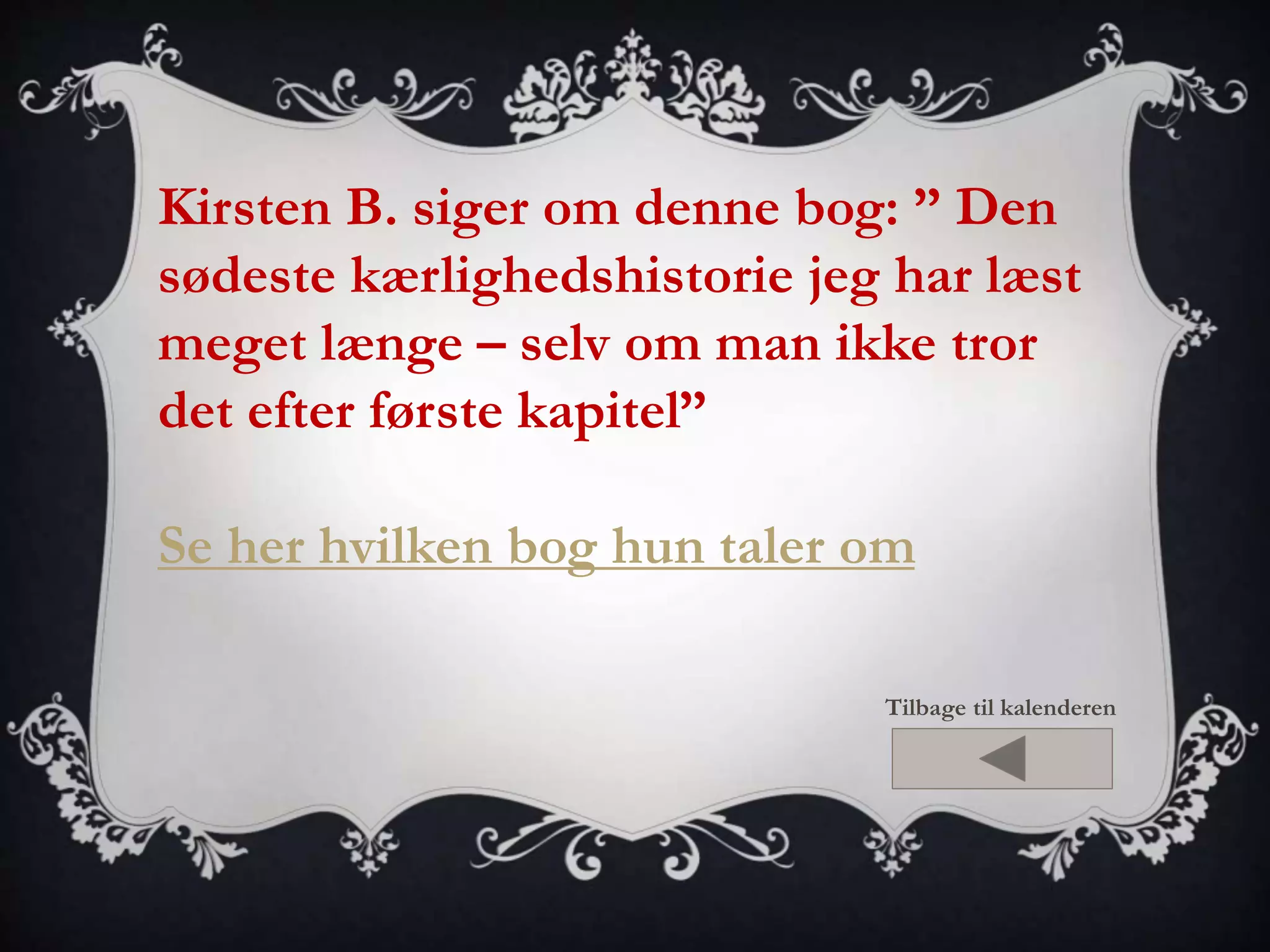 Kirsten B. siger om denne bog: ” Den 
sødeste kærlighedshistorie jeg har læst 
meget længe – selv om man ikke tror 
det efter første kapitel” 
Se her hvilken bog hun taler om 
Tilbage til kalenderen 
 