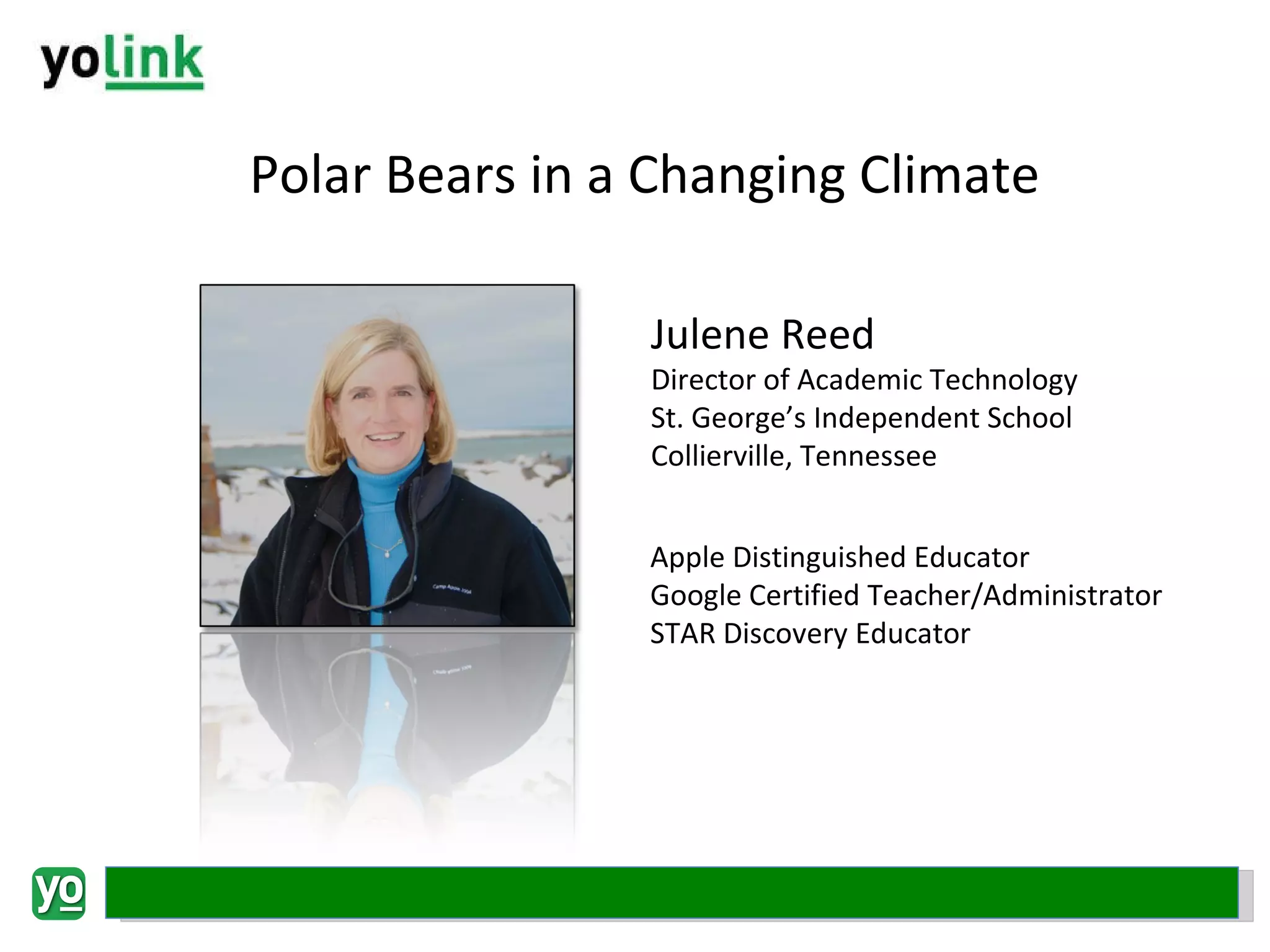Polar Bears in a Changing Climate Julene Reed Director of Academic Technology St. George’s Independent School Collierville, Tennessee Apple Distinguished Educator Google Certified Teacher/Administrator STAR Discovery Educator 