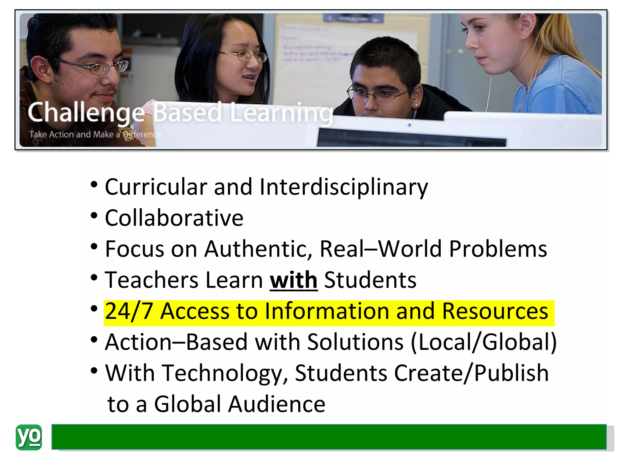 Curricular and Interdisciplinary Collaborative Focus on Authentic, Real–World Problems Teachers Learn  with  Students 24/7 Access to Information and Resources Action–Based with Solutions (Local/Global) With Technology, Students Create/Publish to a Global Audience 