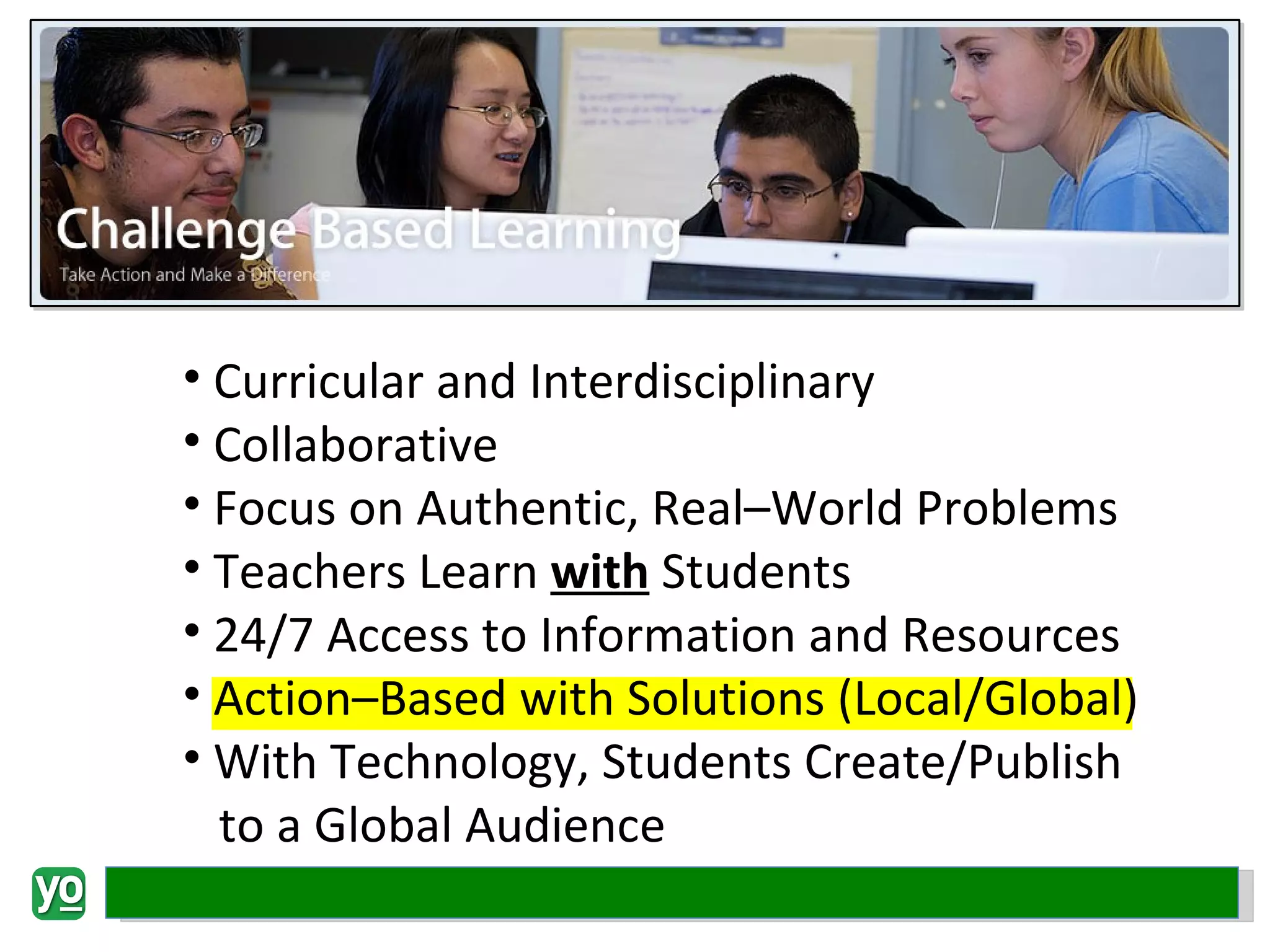 Curricular and Interdisciplinary Collaborative Focus on Authentic, Real–World Problems Teachers Learn  with  Students 24/7 Access to Information and Resources Action–Based with Solutions (Local/Global) With Technology, Students Create/Publish to a Global Audience 