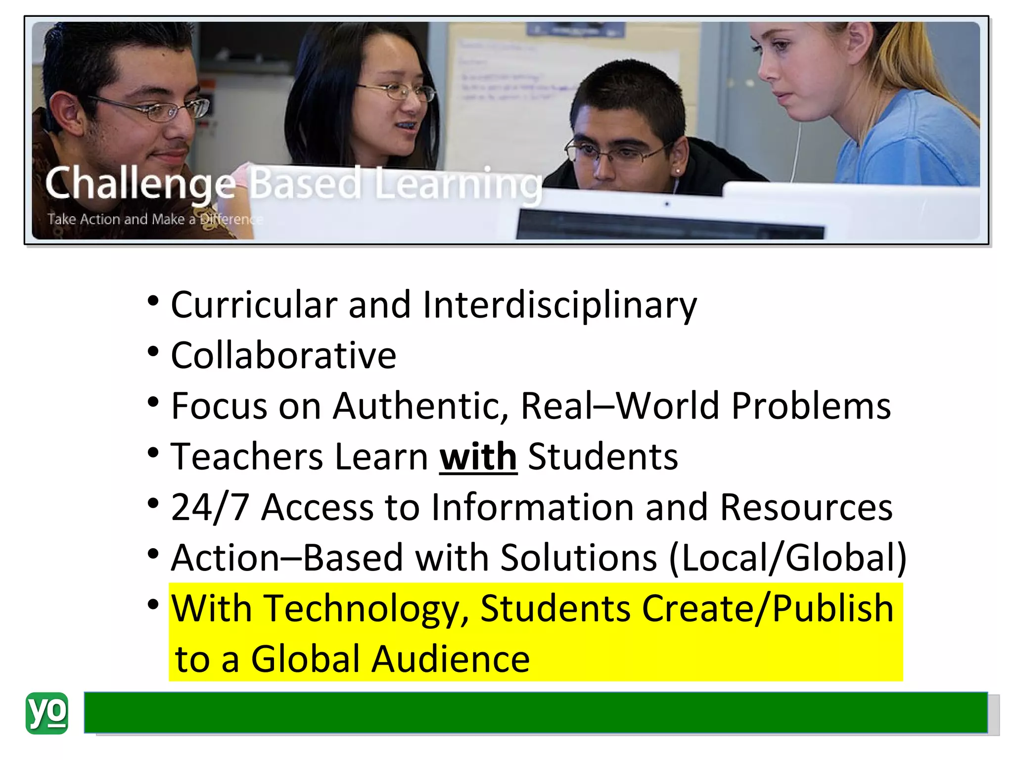 Curricular and Interdisciplinary Collaborative Focus on Authentic, Real–World Problems Teachers Learn  with  Students 24/7 Access to Information and Resources Action–Based with Solutions (Local/Global) With Technology, Students Create/Publish to a Global Audience 