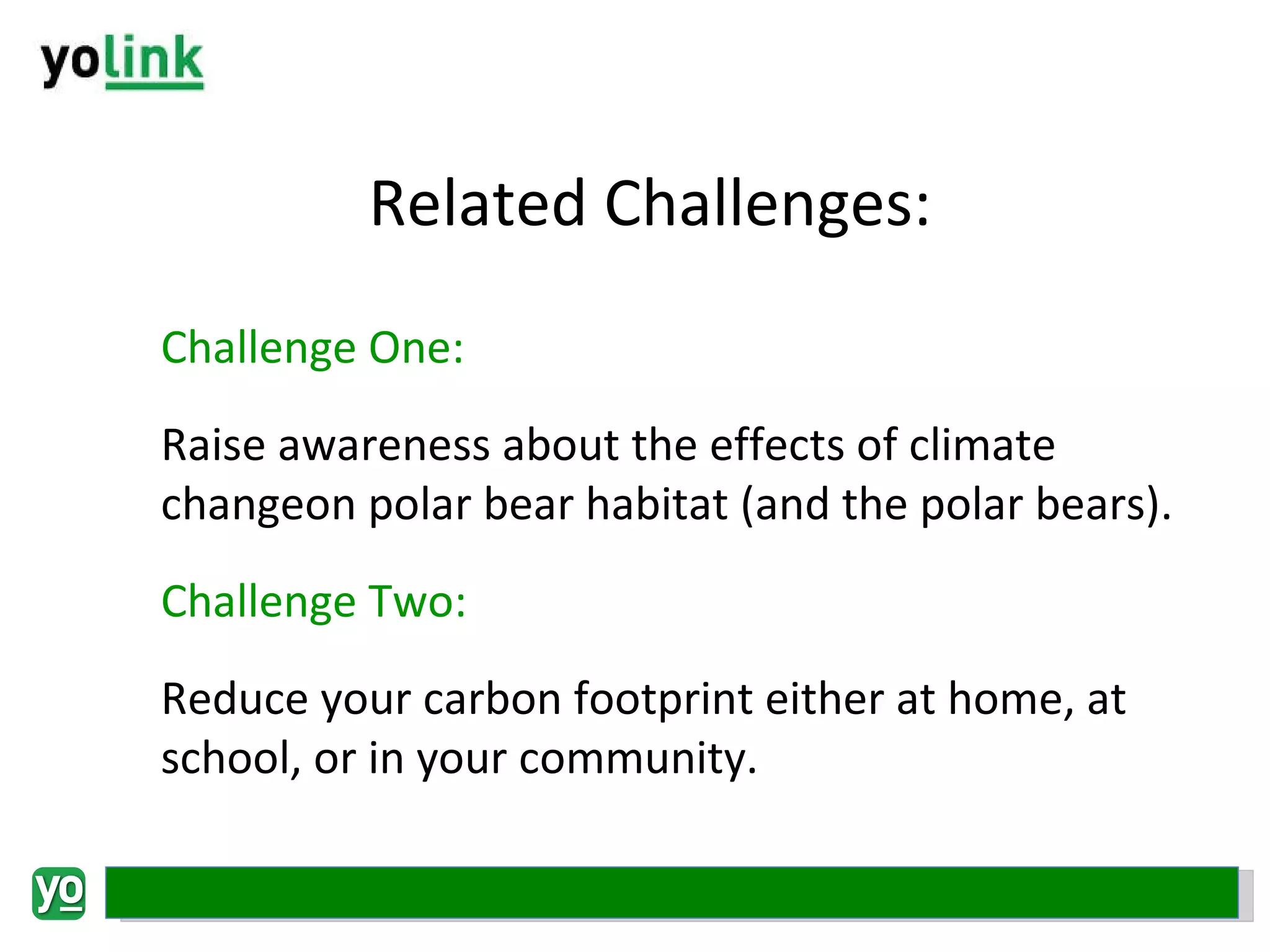 Related Challenges: Challenge One: Raise awareness about the effects of climate  changeon polar bear habitat (and the polar bears). Challenge Two: Reduce your carbon footprint either at home, at school, or in your community. 