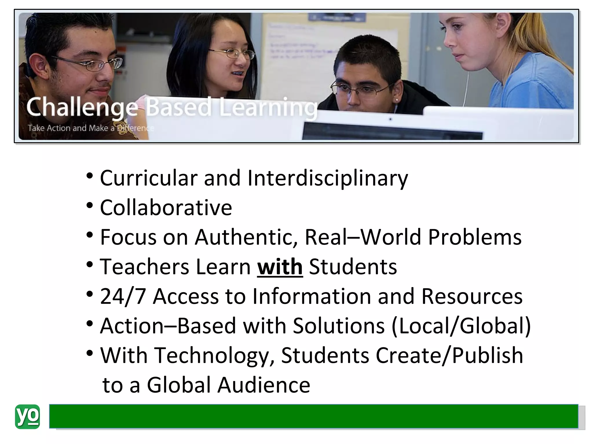 Curricular and Interdisciplinary Collaborative Focus on Authentic, Real–World Problems Teachers Learn  with  Students 24/7 Access to Information and Resources Action–Based with Solutions (Local/Global) With Technology, Students Create/Publish to a Global Audience 