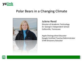Polar Bears in a Changing Climate Julene Reed Director of Academic Technology St. George’s Independent School Collierville, Tennessee Apple Distinguished Educator Google Certified Teacher/Administrator STAR Discovery Educator 