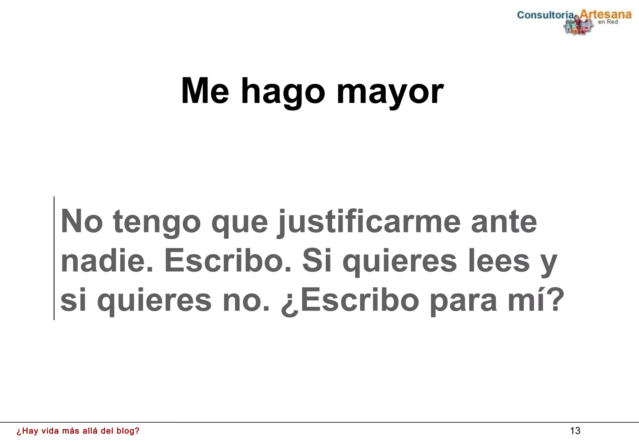 Me hago mayor


         No tengo que justificarme ante
         nadie. Escribo. Si quieres lees y
         si quieres no. ¿Escribo para mí?


¿Hay vida más allá del blog?                   13
 