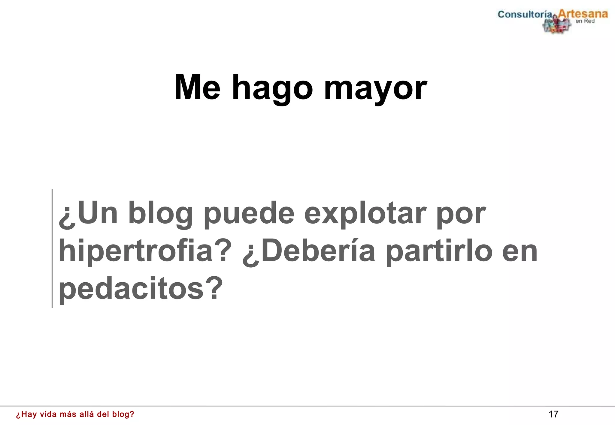Me hago mayor


         ¿Un blog puede explotar por
         hipertrofia? ¿Debería partirlo en
         pedacitos?


¿Hay vida más allá del blog?                   17
 