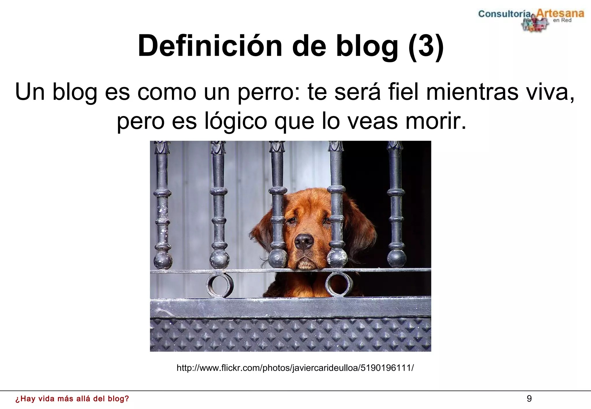 Definición de blog (3)
Un blog es como un perro: te será fiel mientras viva,
         pero es lógico que lo veas morir.




                                 http://www.flickr.com/photos/javiercarideulloa/5190196111/


¿Hay vida más allá del blog?                                                                  9
 