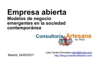 Empresa abierta
Modelos de negocio
emergentes en la sociedad
contemporánea




                     Julen Iturbe-Ormaetxe julen@jiturbe.com
Madrid, 24/05/2011           http://blog.consultorartesano.com
 