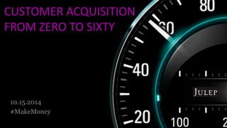 CUSTOMER ACQUISITION 
FROM ZERO TO SIXTY 
10.15.2014 
#MakeMoney 
 