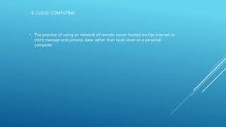 B. CLOUD COMPUTING
• The practise of using an network of remote server hosted on the internet to
store manage and process data rather than local sever or a personal
computer
 