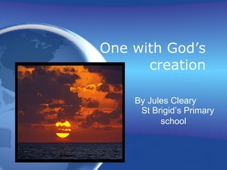 One with God’s creation By Jules Cleary  St Brigid’s Primary school  